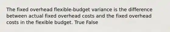 The fixed overhead flexible-budget variance is the difference between actual fixed overhead costs and the fixed overhead costs in the flexible budget. True False