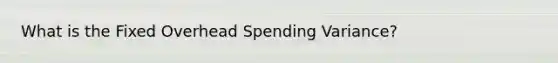 What is the Fixed Overhead Spending Variance?