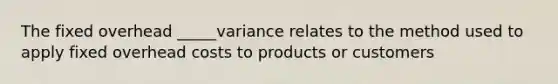 The fixed overhead _____variance relates to the method used to apply fixed overhead costs to products or customers