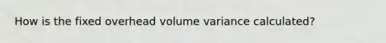 How is the fixed overhead volume variance calculated?