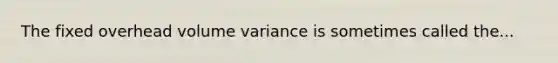 The fixed overhead volume variance is sometimes called the...