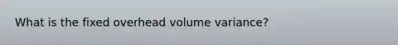 What is the fixed overhead volume variance?