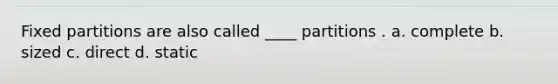 Fixed partitions are also called ____ partitions . a. complete b. sized c. direct d. static