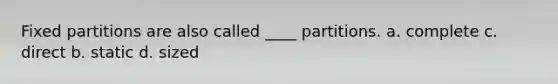 Fixed partitions are also called ____ partitions. a. complete c. direct b. static d. sized