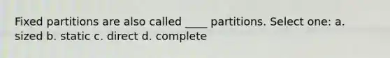 Fixed partitions are also called ____ partitions. Select one: a. sized b. static c. direct d. complete