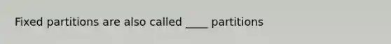 Fixed partitions are also called ____ partitions