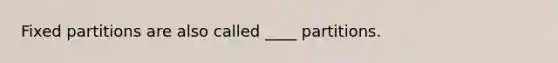 Fixed partitions are also called ____ partitions.