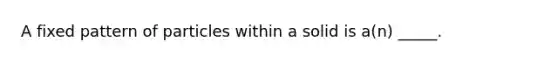 A fixed pattern of particles within a solid is a(n) _____.