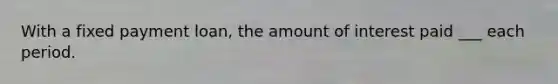 With a fixed payment loan, the amount of interest paid ___ each period.