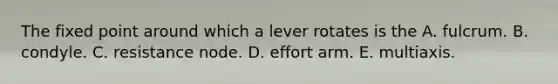 The fixed point around which a lever rotates is the A. fulcrum. B. condyle. C. resistance node. D. effort arm. E. multiaxis.