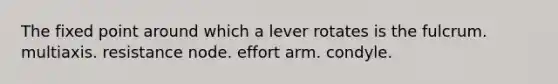 The fixed point around which a lever rotates is the fulcrum. multiaxis. resistance node. effort arm. condyle.