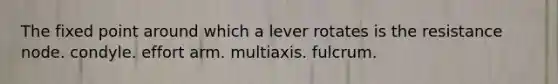 The fixed point around which a lever rotates is the resistance node. condyle. effort arm. multiaxis. fulcrum.