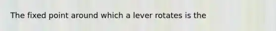 The fixed point around which a lever rotates is the