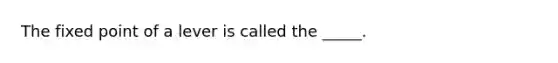 The fixed point of a lever is called the _____.