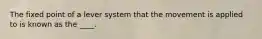 The fixed point of a lever system that the movement is applied to is known as the ____.