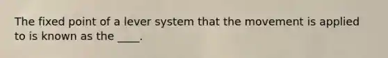 The fixed point of a lever system that the movement is applied to is known as the ____.