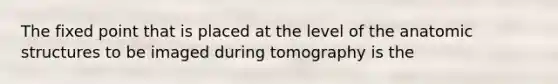 The fixed point that is placed at the level of the anatomic structures to be imaged during tomography is the