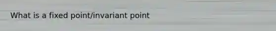 What is a fixed point/invariant point