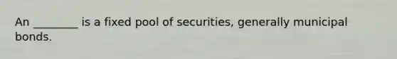 An​ ________ is a fixed pool of​ securities, generally municipal bonds.