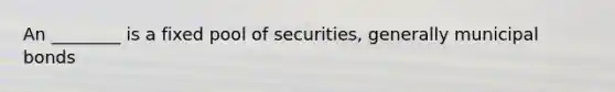 An​ ________ is a fixed pool of​ securities, generally municipal bonds