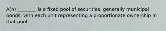 ​A(n) ________ is a fixed pool of​ securities, generally municipal​ bonds, with each unit representing a proportionate ownership in that pool.