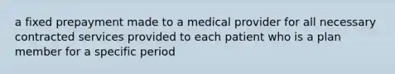 a fixed prepayment made to a medical provider for all necessary contracted services provided to each patient who is a plan member for a specific period