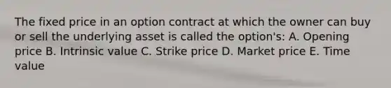 The fixed price in an option contract at which the owner can buy or sell the underlying asset is called the option's: A. Opening price B. Intrinsic value C. Strike price D. Market price E. Time value