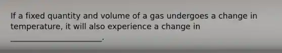 If a fixed quantity and volume of a gas undergoes a change in temperature, it will also experience a change in _______________________.