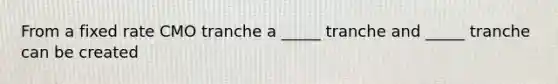 From a fixed rate CMO tranche a _____ tranche and _____ tranche can be created