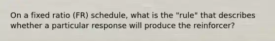 On a fixed ratio (FR) schedule, what is the "rule" that describes whether a particular response will produce the reinforcer?