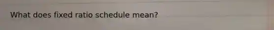 What does fixed ratio schedule mean?