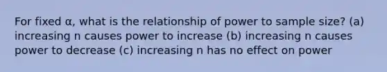 For fixed α, what is the relationship of power to sample size? (a) increasing n causes power to increase (b) increasing n causes power to decrease (c) increasing n has no effect on power