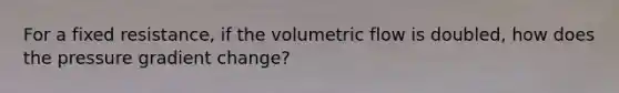 For a fixed resistance, if the volumetric flow is doubled, how does the pressure gradient change?