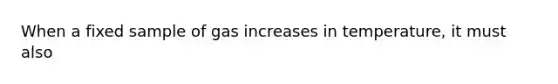 When a fixed sample of gas increases in temperature, it must also