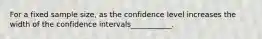 For a fixed sample size, as the confidence level increases the width of the confidence intervals___________.