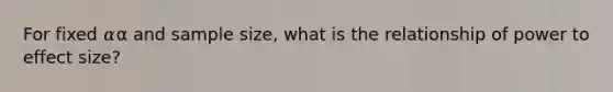 For fixed 𝛼α and sample size, what is the relationship of power to effect size?