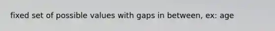 fixed set of possible values with gaps in between, ex: age