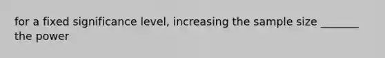 for a fixed significance level, increasing the sample size _______ the power