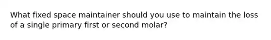 What fixed space maintainer should you use to maintain the loss of a single primary first or second molar?