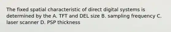 The fixed spatial characteristic of direct digital systems is determined by the A. TFT and DEL size B. sampling frequency C. laser scanner D. PSP thickness