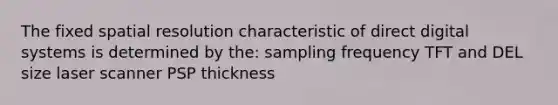 The fixed spatial resolution characteristic of direct digital systems is determined by the: sampling frequency TFT and DEL size laser scanner PSP thickness