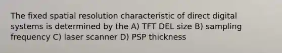 The fixed spatial resolution characteristic of direct digital systems is determined by the A) TFT DEL size B) sampling frequency C) laser scanner D) PSP thickness