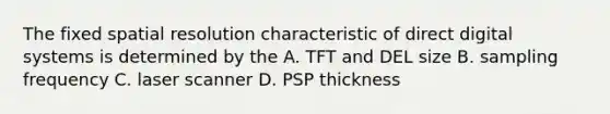 The fixed spatial resolution characteristic of direct digital systems is determined by the A. TFT and DEL size B. sampling frequency C. laser scanner D. PSP thickness