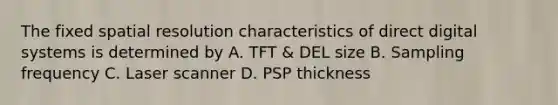 The fixed spatial resolution characteristics of direct digital systems is determined by A. TFT & DEL size B. Sampling frequency C. Laser scanner D. PSP thickness