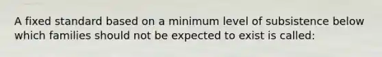 A fixed standard based on a minimum level of subsistence below which families should not be expected to exist is called: