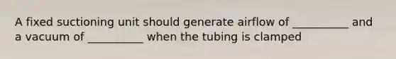 A fixed suctioning unit should generate airflow of __________ and a vacuum of __________ when the tubing is clamped