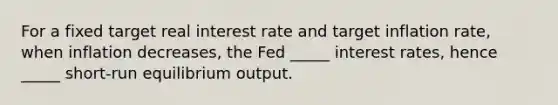 For a fixed target real interest rate and target inflation rate, when inflation decreases, the Fed _____ interest rates, hence _____ short-run equilibrium output.