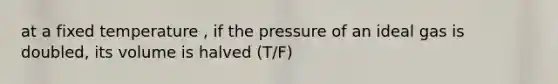 at a fixed temperature , if the pressure of an ideal gas is doubled, its volume is halved (T/F)