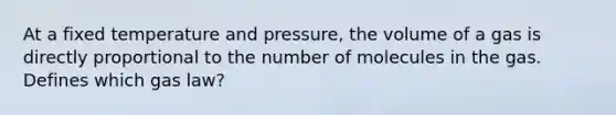 At a fixed temperature and pressure, the volume of a gas is directly proportional to the number of molecules in the gas. Defines which gas law?