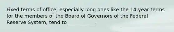 Fixed terms of office, especially long ones like the 14-year terms for the members of the Board of Governors of the Federal Reserve System, tend to ___________.